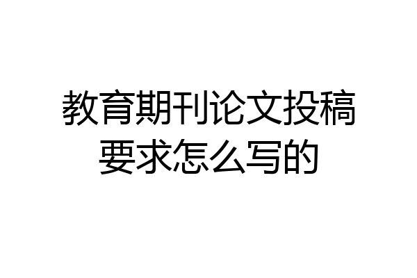 教育期刊论文投稿要求怎么写的