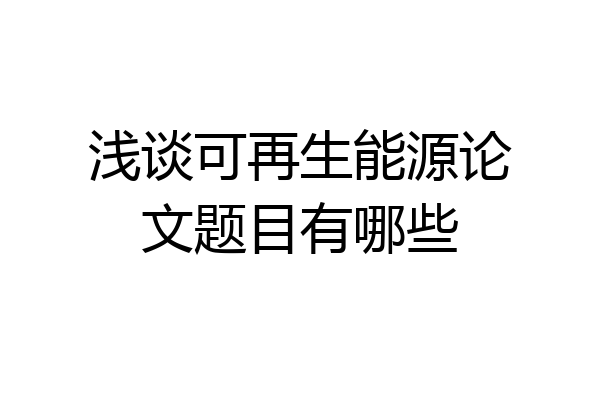 浅谈可再生能源论文题目有哪些