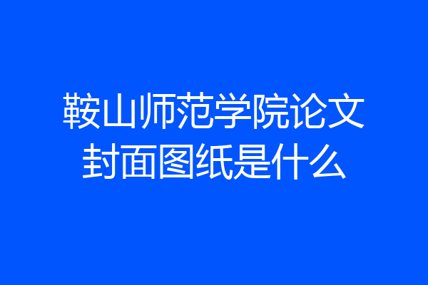 鞍山师范学院论文封面图纸是什么