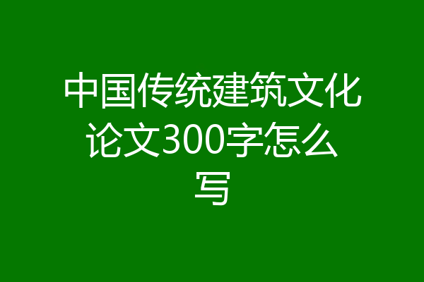 中国传统建筑文化论文300字怎么写
