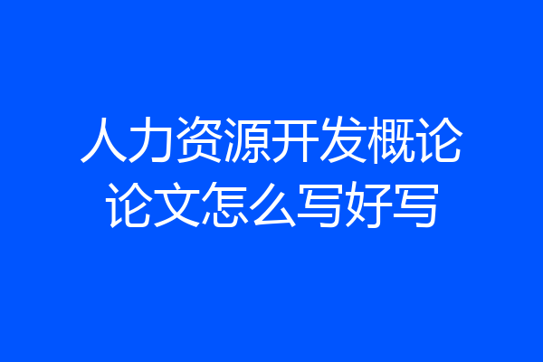 人力资源开发概论论文怎么写好写