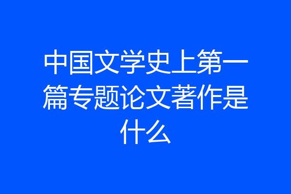 中国文学史上第一篇专题论文著作是什么