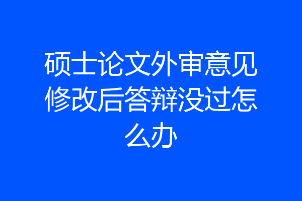 硕士论文外审意见修改后答辩没过怎么办