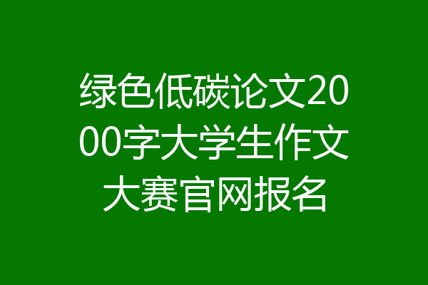 绿色低碳论文2000字大学生作文大赛官网报名