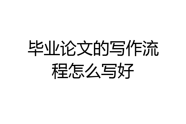毕业论文的写作流程怎么写好