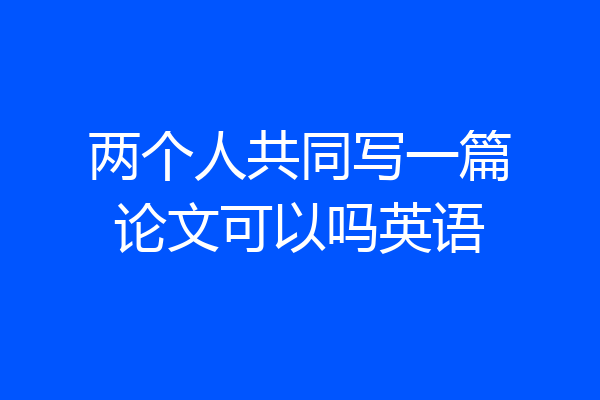 两个人共同写一篇论文可以吗英语