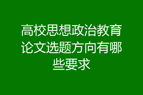 高校思想政治教育论文选题方向有哪些要求