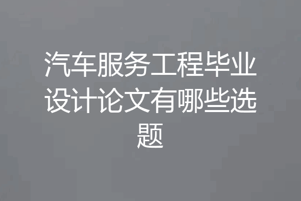 汽车服务工程毕业设计论文有哪些选题