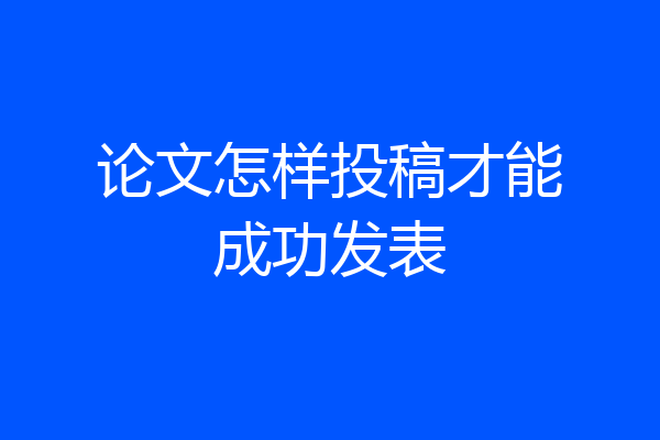论文怎样投稿才能成功发表