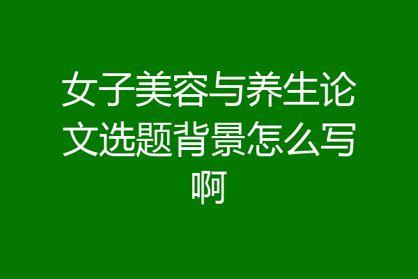 女子美容与养生论文选题背景怎么写啊