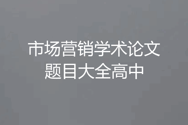 市场营销学术论文题目大全高中