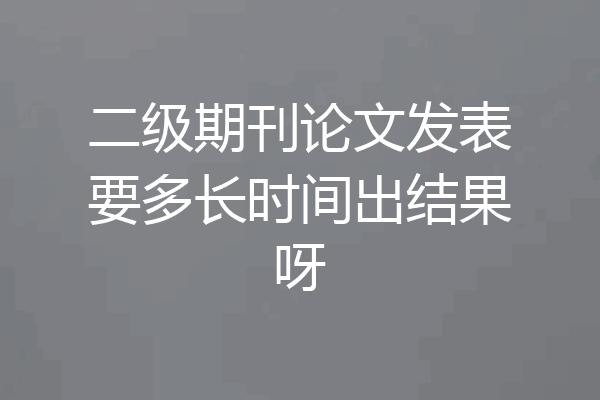二级期刊论文发表要多长时间出结果呀