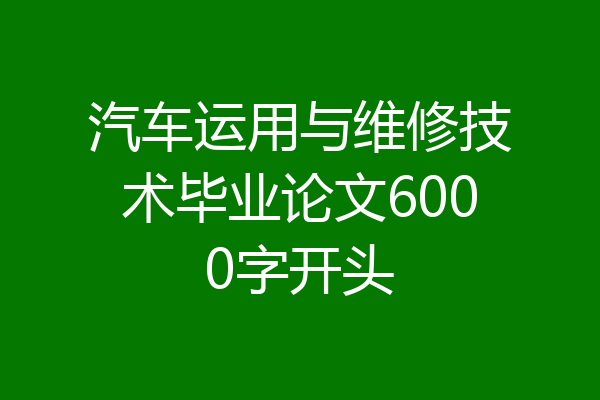 汽车运用与维修技术毕业论文6000字开头