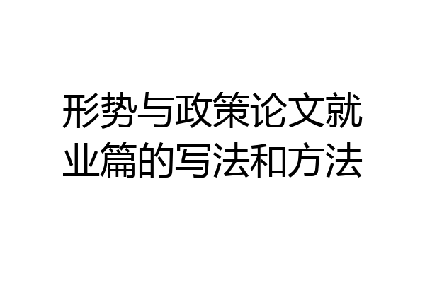 形势与政策论文就业篇的写法和方法