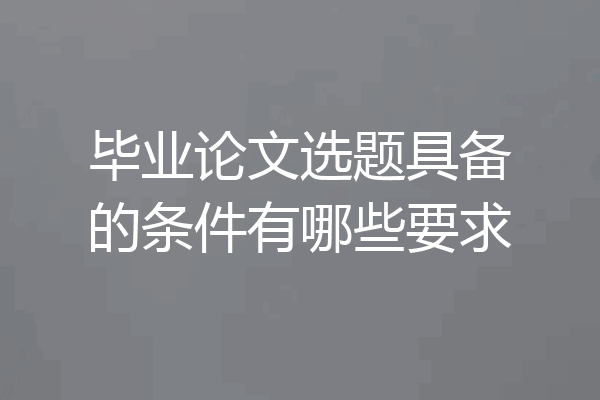 毕业论文选题具备的条件有哪些要求