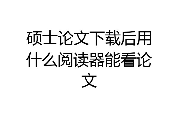 硕士论文下载后用什么阅读器能看论文