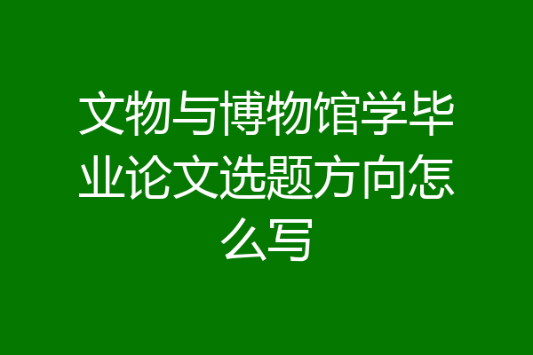 文物与博物馆学毕业论文选题方向怎么写