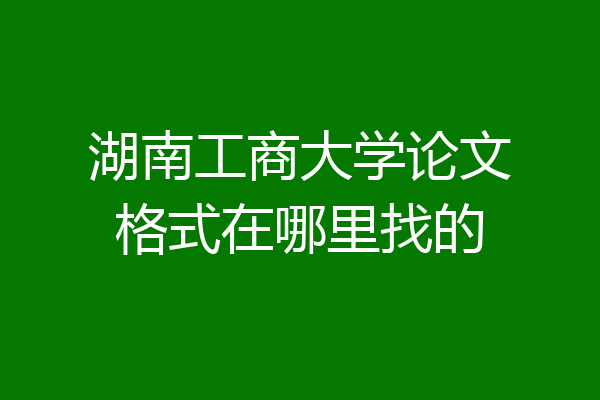 湖南工商大学论文格式在哪里找的