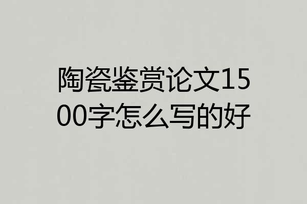 陶瓷鉴赏论文1500字怎么写的好