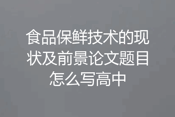 食品保鲜技术的现状及前景论文题目怎么写高中