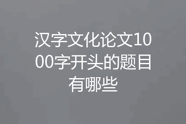 汉字文化论文1000字开头的题目有哪些