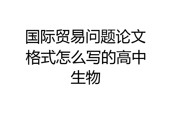 国际贸易问题论文格式怎么写的高中生物