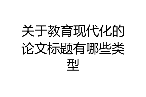 关于教育现代化的论文标题有哪些类型