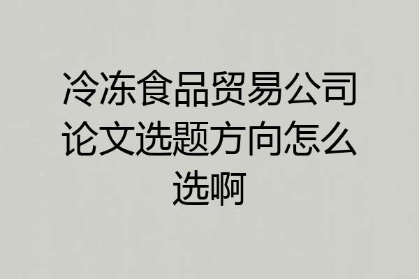 冷冻食品贸易公司论文选题方向怎么选啊