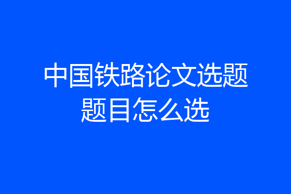 中国铁路论文选题题目怎么选