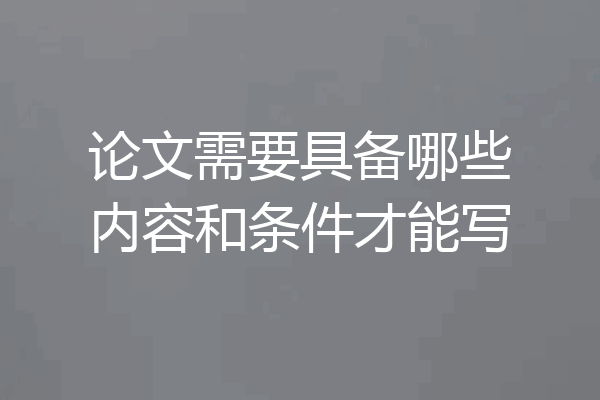 论文需要具备哪些内容和条件才能写