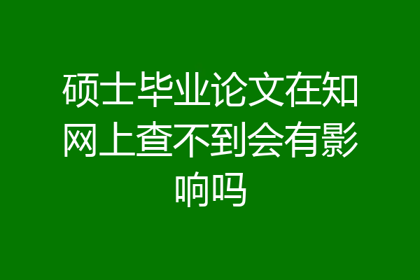 硕士毕业论文在知网上查不到会有影响吗