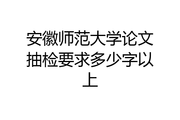 安徽师范大学论文抽检要求多少字以上