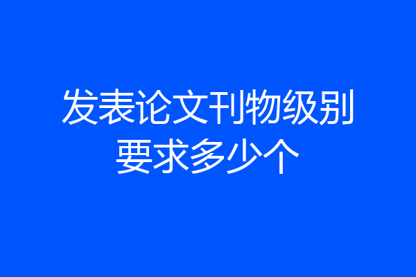 发表论文刊物级别要求多少个