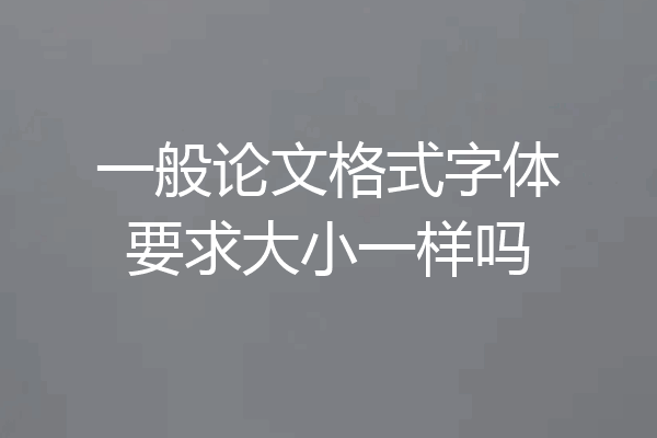 一般论文格式字体要求大小一样吗