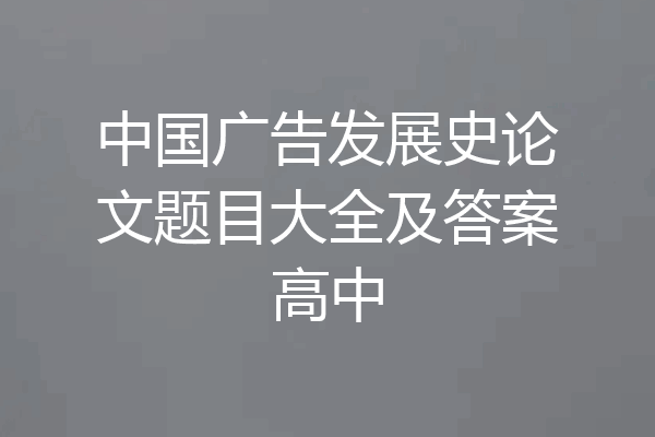 中国广告发展史论文题目大全及答案高中