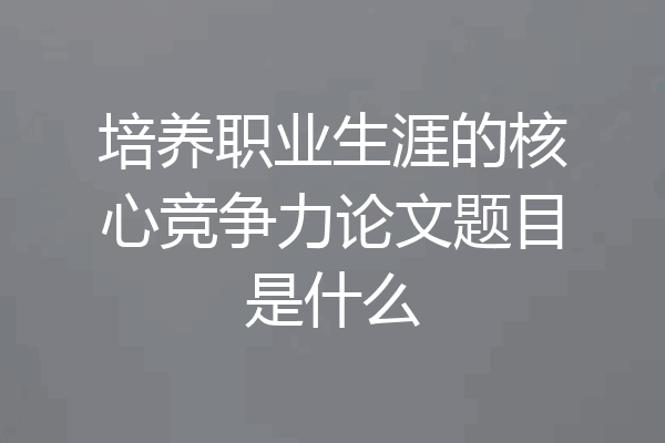 培养职业生涯的核心竞争力论文题目是什么