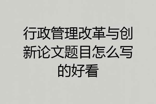行政管理改革与创新论文题目怎么写的好看