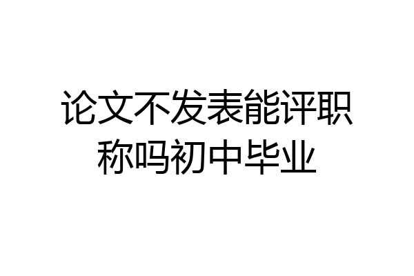论文不发表能评职称吗初中毕业