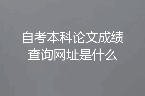 自考本科论文成绩查询网址是什么