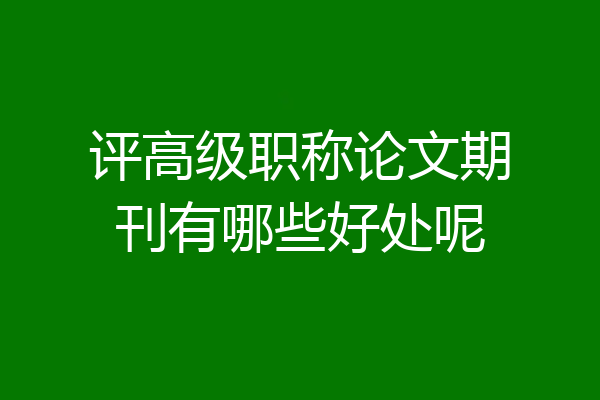 评高级职称论文期刊有哪些好处呢