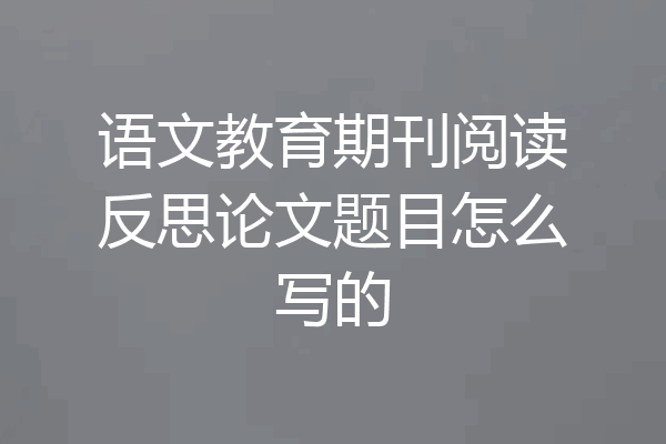 语文教育期刊阅读反思论文题目怎么写的