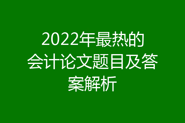 2022年最热的会计论文题目及答案解析