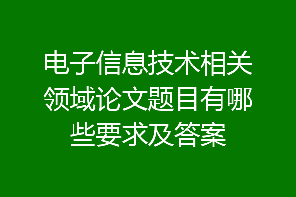 电子信息技术相关领域论文题目有哪些要求及答案