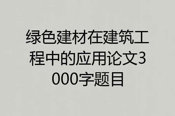 绿色建材在建筑工程中的应用论文3000字题目