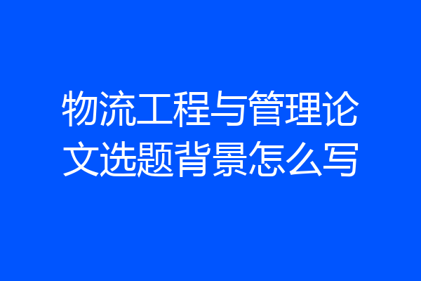物流工程与管理论文选题背景怎么写
