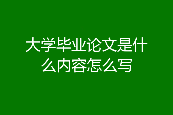 大学毕业论文是什么内容怎么写