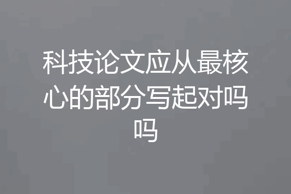 科技论文应从最核心的部分写起对吗吗