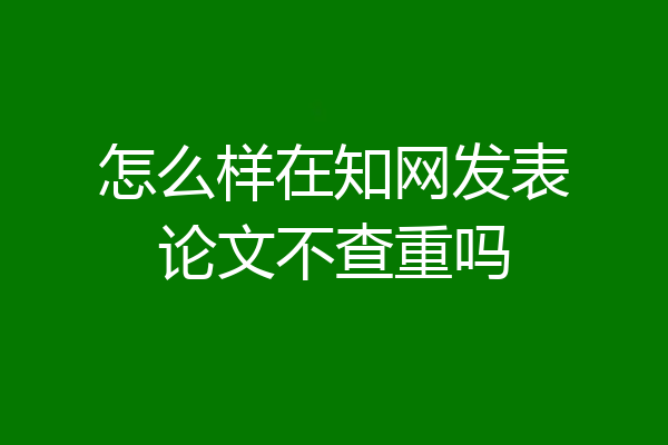 怎么样在知网发表论文不查重吗