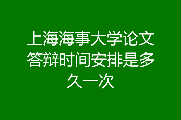 上海海事大学论文答辩时间安排是多久一次