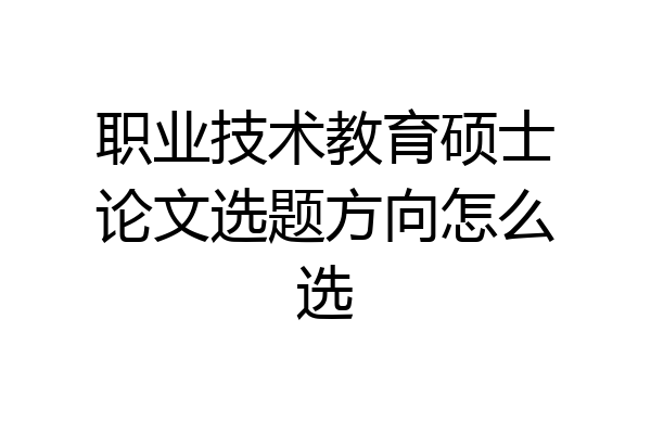 职业技术教育硕士论文选题方向怎么选